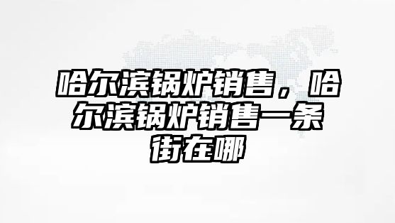 哈爾濱鍋爐銷售，哈爾濱鍋爐銷售一條街在哪