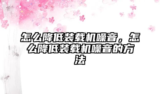 怎么降低裝載機噪音，怎么降低裝載機噪音的方法