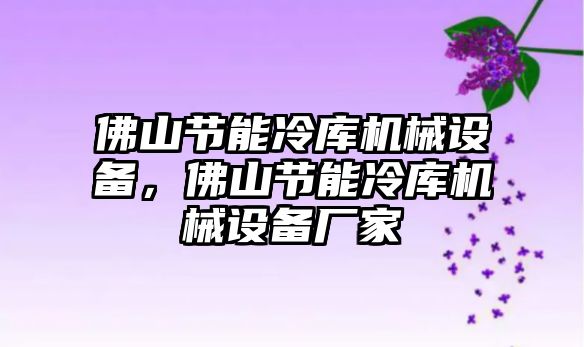 佛山節(jié)能冷庫機械設備，佛山節(jié)能冷庫機械設備廠家