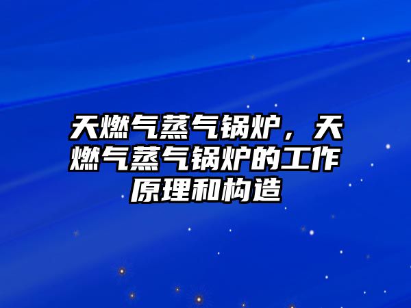 天燃?xì)庹魵忮仩t，天燃?xì)庹魵忮仩t的工作原理和構(gòu)造