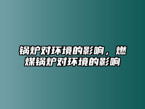 鍋爐對(duì)環(huán)境的影響，燃煤鍋爐對(duì)環(huán)境的影響