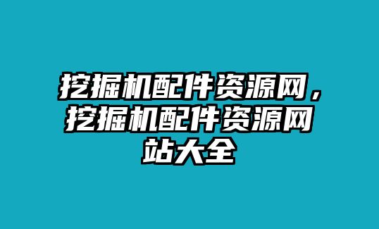 挖掘機(jī)配件資源網(wǎng)，挖掘機(jī)配件資源網(wǎng)站大全