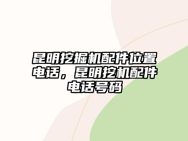 昆明挖掘機配件位置電話，昆明挖機配件電話號碼