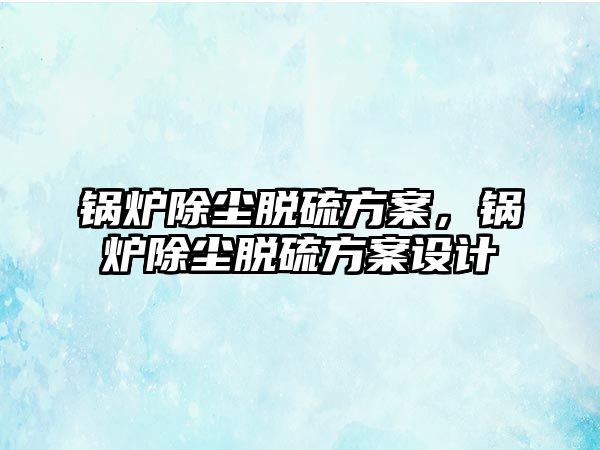 鍋爐除塵脫硫方案，鍋爐除塵脫硫方案設計