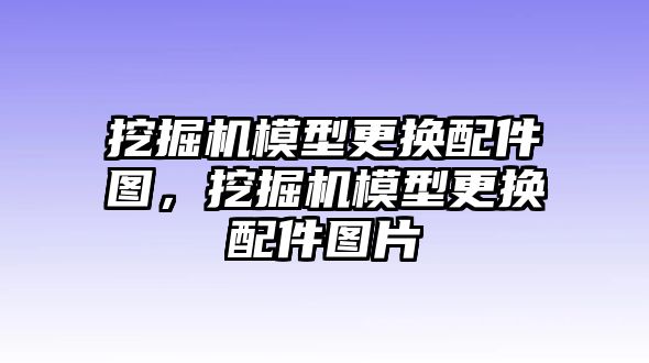 挖掘機(jī)模型更換配件圖，挖掘機(jī)模型更換配件圖片