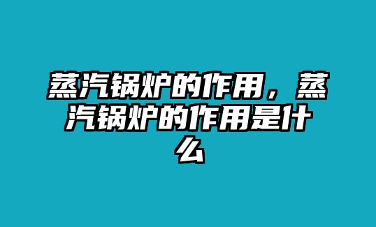 蒸汽鍋爐的作用，蒸汽鍋爐的作用是什么