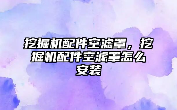 挖掘機配件空濾罩，挖掘機配件空濾罩怎么安裝