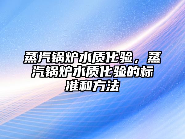 蒸汽鍋爐水質化驗，蒸汽鍋爐水質化驗的標準和方法