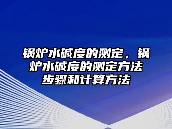 鍋爐水堿度的測(cè)定，鍋爐水堿度的測(cè)定方法步驟和計(jì)算方法