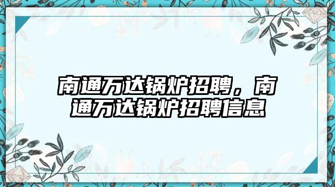 南通萬達鍋爐招聘，南通萬達鍋爐招聘信息