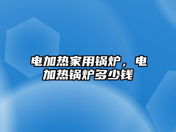 電加熱家用鍋爐，電加熱鍋爐多少錢(qián)