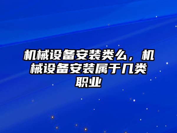 機械設備安裝類么，機械設備安裝屬于幾類職業(yè)