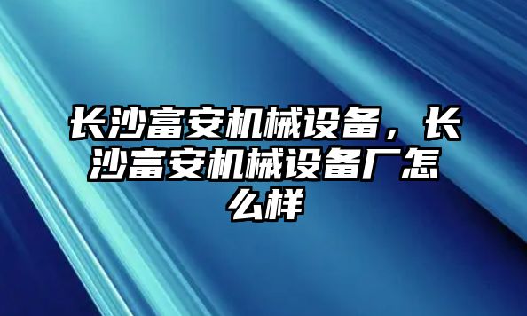 長沙富安機械設(shè)備，長沙富安機械設(shè)備廠怎么樣