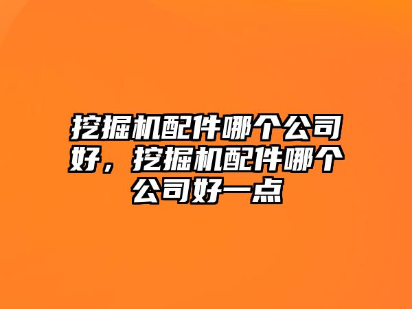 挖掘機(jī)配件哪個(gè)公司好，挖掘機(jī)配件哪個(gè)公司好一點(diǎn)