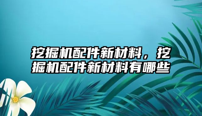 挖掘機配件新材料，挖掘機配件新材料有哪些