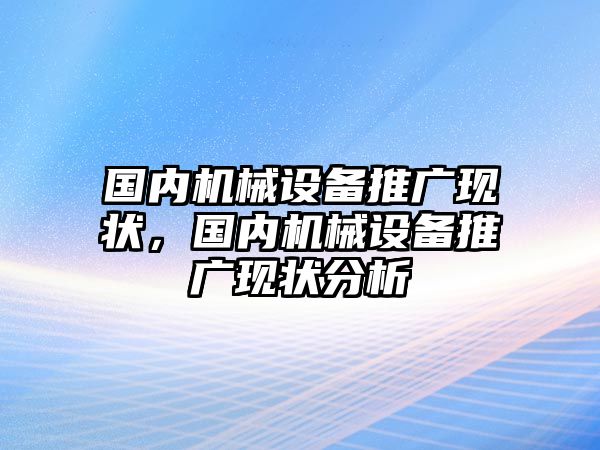 國內(nèi)機械設(shè)備推廣現(xiàn)狀，國內(nèi)機械設(shè)備推廣現(xiàn)狀分析