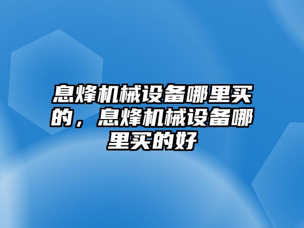 息烽機(jī)械設(shè)備哪里買的，息烽機(jī)械設(shè)備哪里買的好