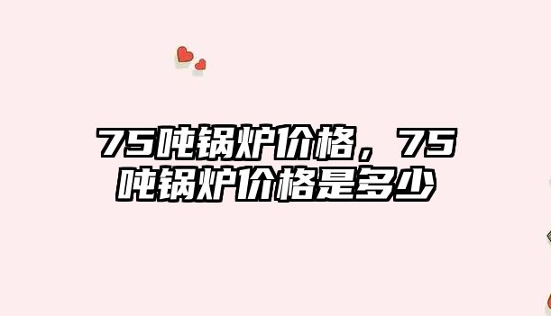 75噸鍋爐價格，75噸鍋爐價格是多少