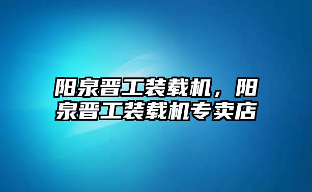 陽泉晉工裝載機，陽泉晉工裝載機專賣店