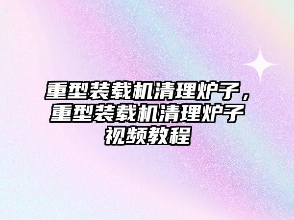 重型裝載機清理爐子，重型裝載機清理爐子視頻教程