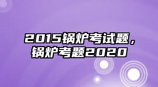 2015鍋爐考試題，鍋爐考題2020