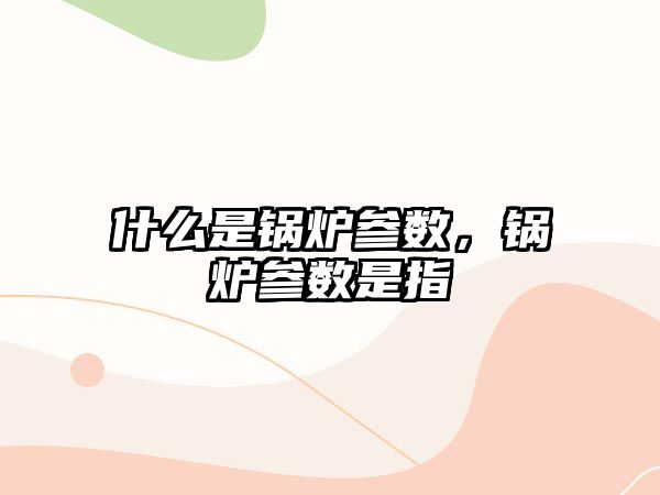 什么是鍋爐參數(shù)，鍋爐參數(shù)是指