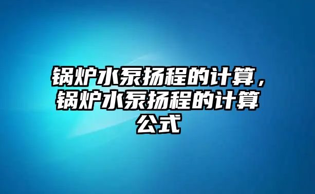 鍋爐水泵揚(yáng)程的計(jì)算，鍋爐水泵揚(yáng)程的計(jì)算公式