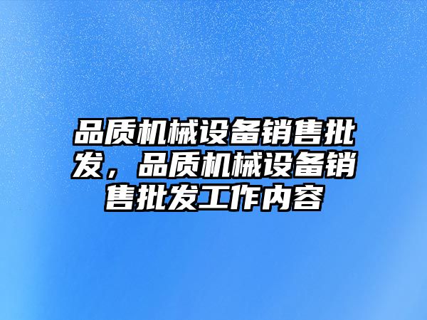 品質(zhì)機(jī)械設(shè)備銷售批發(fā)，品質(zhì)機(jī)械設(shè)備銷售批發(fā)工作內(nèi)容