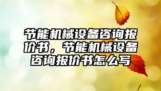 節(jié)能機(jī)械設(shè)備咨詢報(bào)價(jià)書，節(jié)能機(jī)械設(shè)備咨詢報(bào)價(jià)書怎么寫