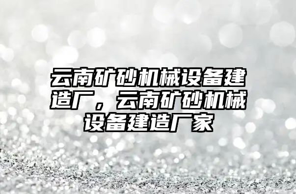 云南礦砂機械設(shè)備建造廠，云南礦砂機械設(shè)備建造廠家