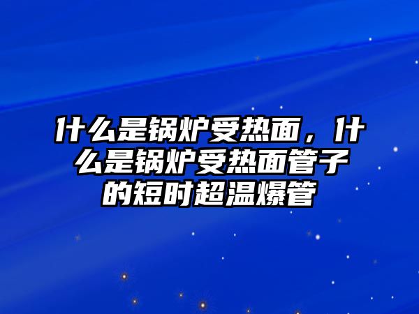 什么是鍋爐受熱面，什么是鍋爐受熱面管子的短時(shí)超溫爆管