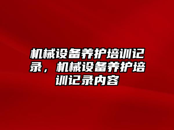 機械設(shè)備養(yǎng)護培訓記錄，機械設(shè)備養(yǎng)護培訓記錄內(nèi)容