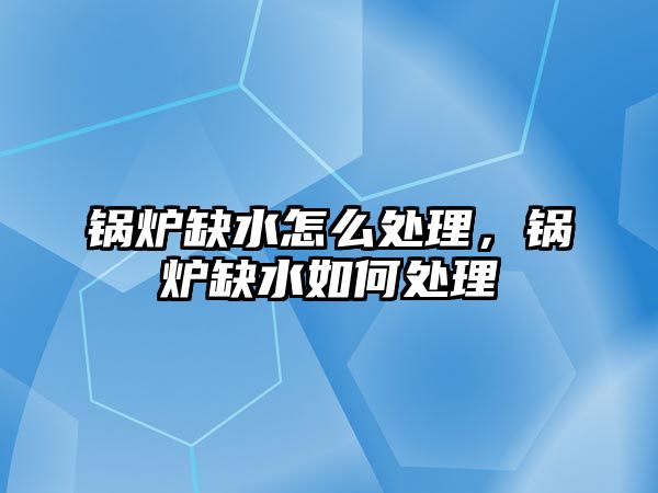 鍋爐缺水怎么處理，鍋爐缺水如何處理