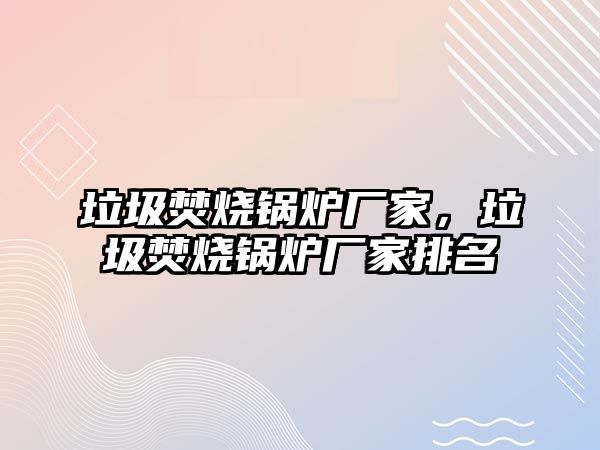 垃圾焚燒鍋爐廠家，垃圾焚燒鍋爐廠家排名