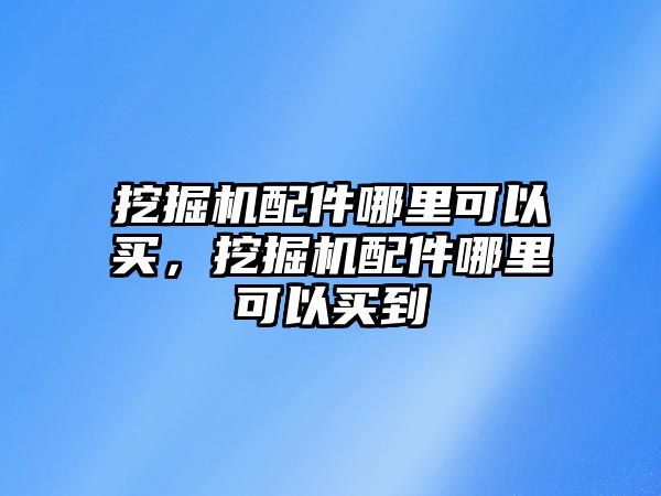 挖掘機(jī)配件哪里可以買，挖掘機(jī)配件哪里可以買到