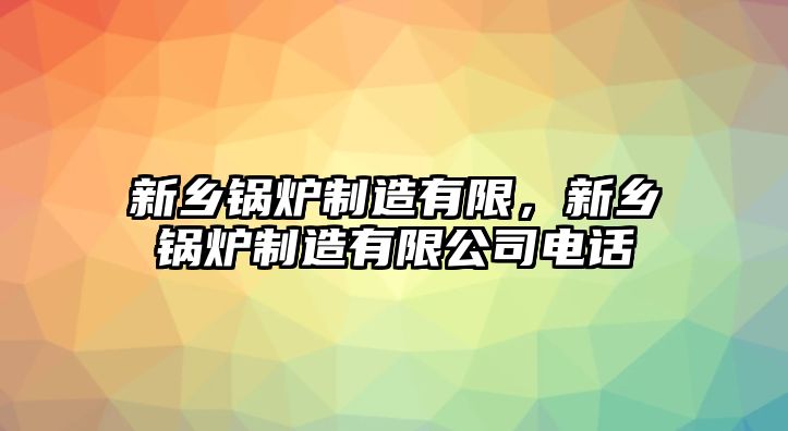 新鄉(xiāng)鍋爐制造有限，新鄉(xiāng)鍋爐制造有限公司電話