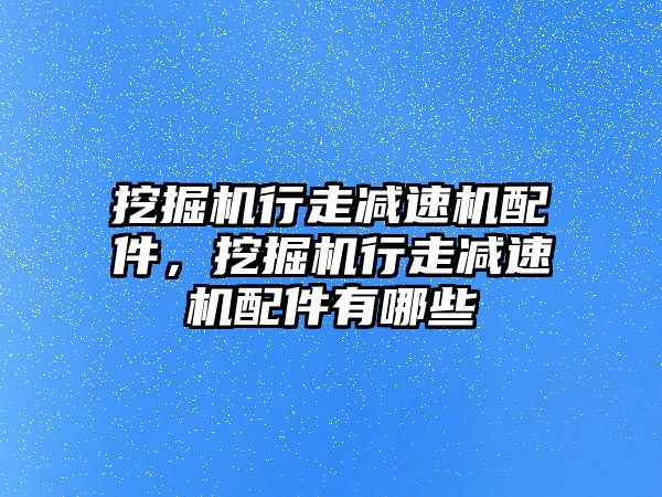 挖掘機(jī)行走減速機(jī)配件，挖掘機(jī)行走減速機(jī)配件有哪些