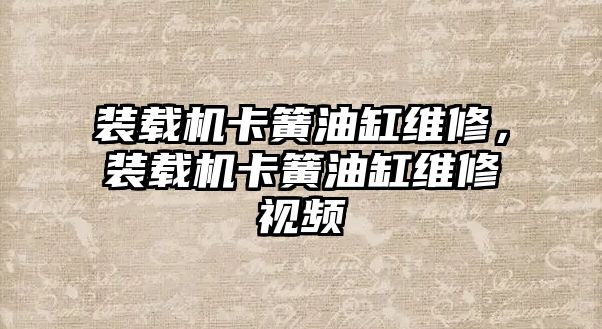 裝載機卡簧油缸維修，裝載機卡簧油缸維修視頻