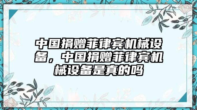 中國(guó)捐贈(zèng)菲律賓機(jī)械設(shè)備，中國(guó)捐贈(zèng)菲律賓機(jī)械設(shè)備是真的嗎