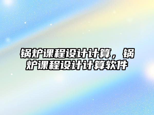 鍋爐課程設(shè)計(jì)計(jì)算，鍋爐課程設(shè)計(jì)計(jì)算軟件