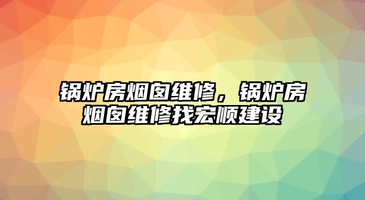 鍋爐房煙囪維修，鍋爐房煙囪維修找宏順建設(shè)