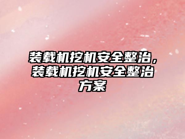 裝載機挖機安全整治，裝載機挖機安全整治方案