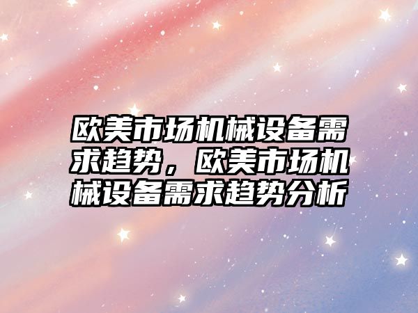 歐美市場機械設(shè)備需求趨勢，歐美市場機械設(shè)備需求趨勢分析