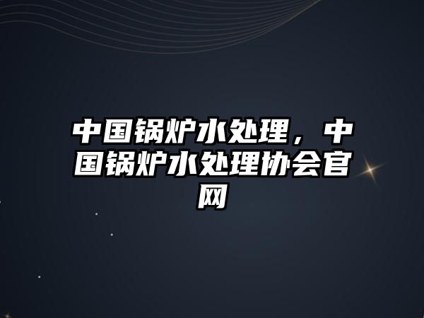 中國鍋爐水處理，中國鍋爐水處理協(xié)會官網(wǎng)