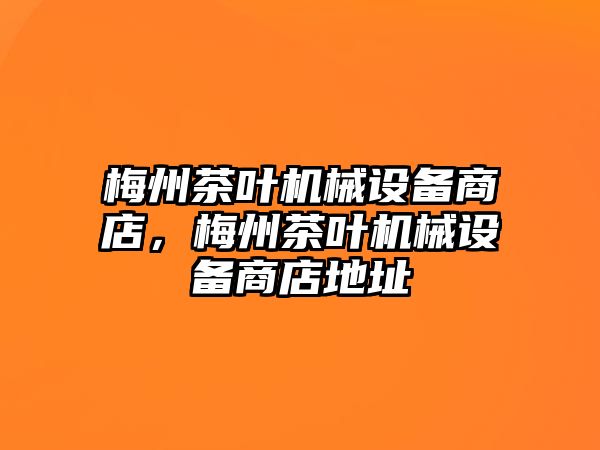 梅州茶葉機械設(shè)備商店，梅州茶葉機械設(shè)備商店地址