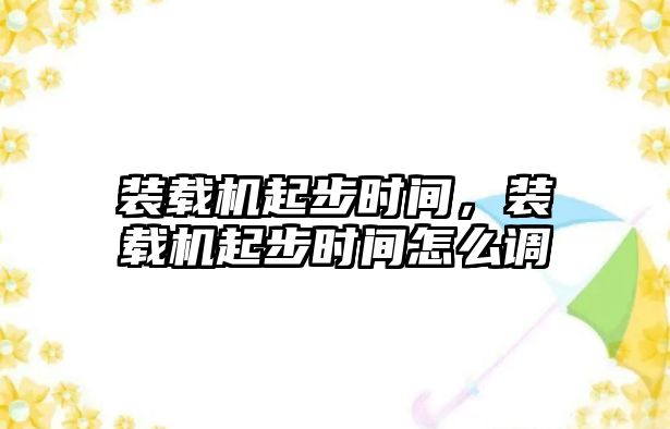 裝載機起步時間，裝載機起步時間怎么調(diào)