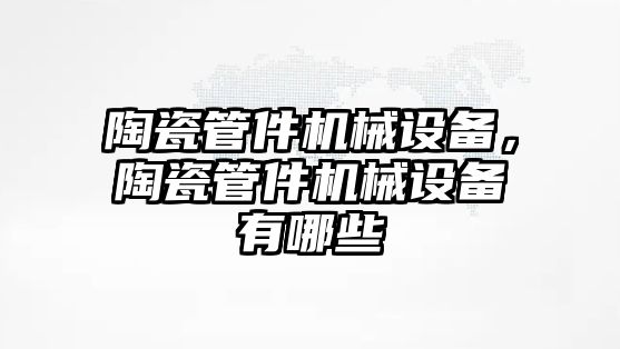 陶瓷管件機械設(shè)備，陶瓷管件機械設(shè)備有哪些