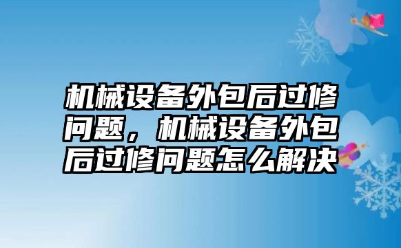 機(jī)械設(shè)備外包后過修問題，機(jī)械設(shè)備外包后過修問題怎么解決