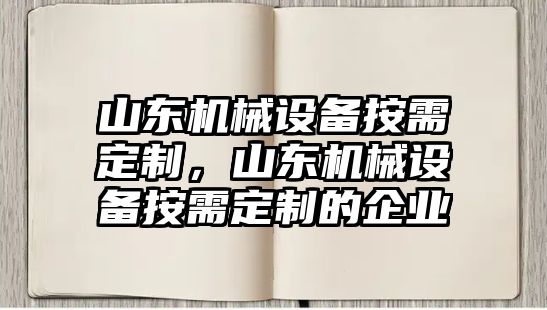 山東機械設(shè)備按需定制，山東機械設(shè)備按需定制的企業(yè)