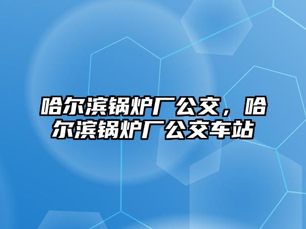 哈爾濱鍋爐廠公交，哈爾濱鍋爐廠公交車(chē)站